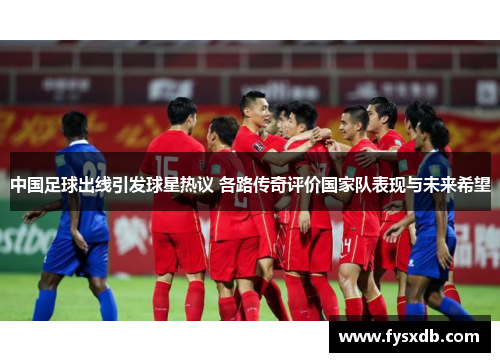 中国足球出线引发球星热议 各路传奇评价国家队表现与未来希望