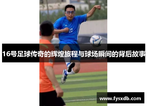 16号足球传奇的辉煌旅程与球场瞬间的背后故事