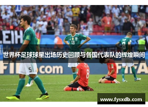 世界杯足球球星出场历史回顾与各国代表队的辉煌瞬间