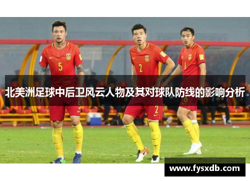 北美洲足球中后卫风云人物及其对球队防线的影响分析
