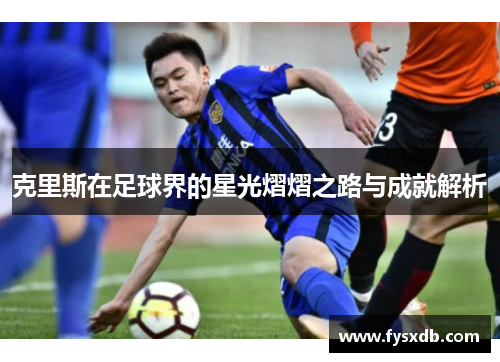 克里斯在足球界的星光熠熠之路与成就解析