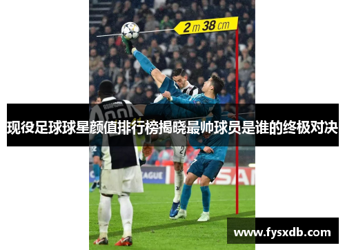 现役足球球星颜值排行榜揭晓最帅球员是谁的终极对决