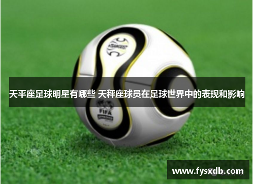 天平座足球明星有哪些 天秤座球员在足球世界中的表现和影响