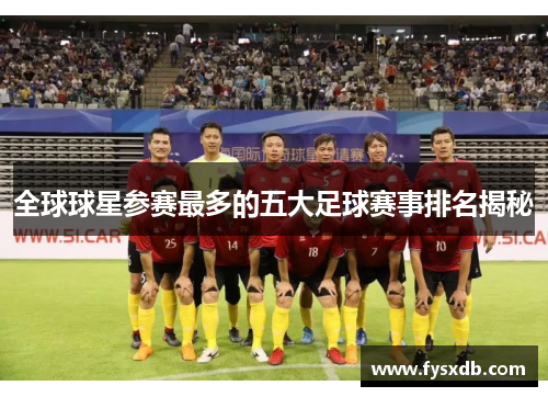 全球球星参赛最多的五大足球赛事排名揭秘