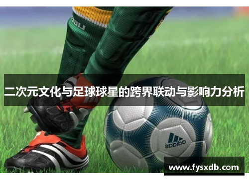 二次元文化与足球球星的跨界联动与影响力分析