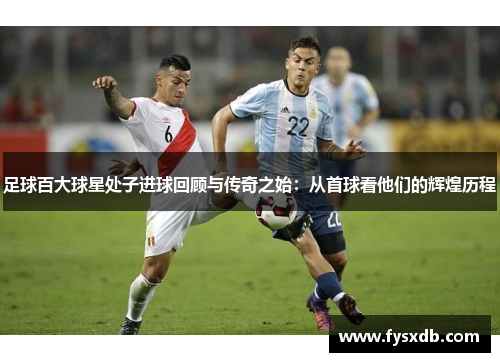 足球百大球星处子进球回顾与传奇之始：从首球看他们的辉煌历程
