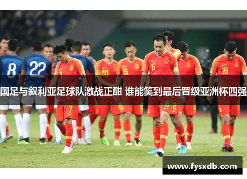 国足与叙利亚足球队激战正酣 谁能笑到最后晋级亚洲杯四强