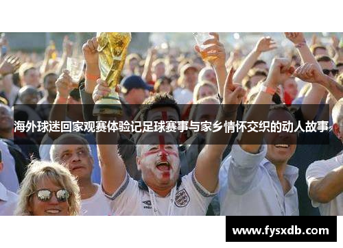 海外球迷回家观赛体验记足球赛事与家乡情怀交织的动人故事