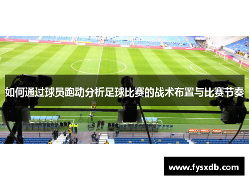 如何通过球员跑动分析足球比赛的战术布置与比赛节奏