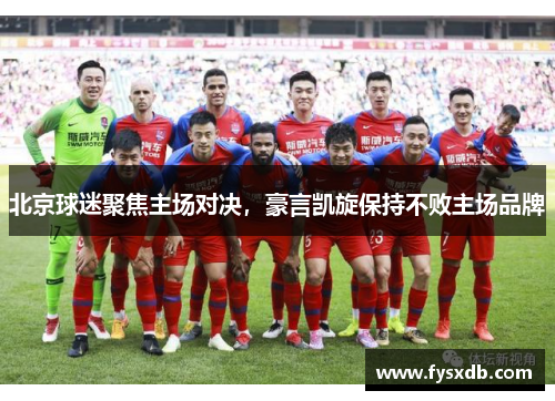 北京球迷聚焦主场对决，豪言凯旋保持不败主场品牌