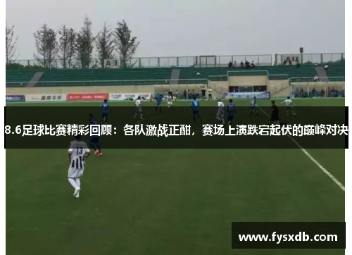 8.6足球比赛精彩回顾：各队激战正酣，赛场上演跌宕起伏的巅峰对决
