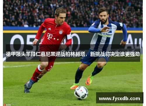 德甲领头羊拜仁慕尼黑迎战柏林赫塔，新挑战将决定谁更强劲